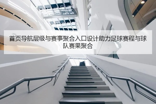 首页导航层级与赛事聚合入口设计助力足球赛程与球队赛果聚合